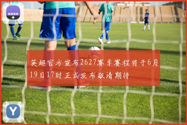 英超官方宣布2627赛季赛程将于6月19日17时正式发布敬请期待