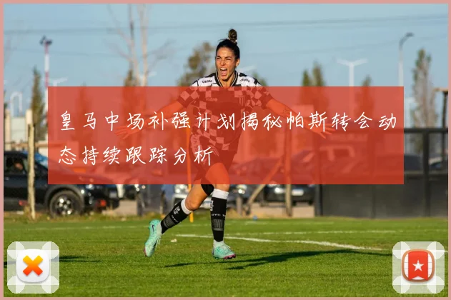 皇马中场补强计划揭秘帕斯转会动态持续跟踪分析
