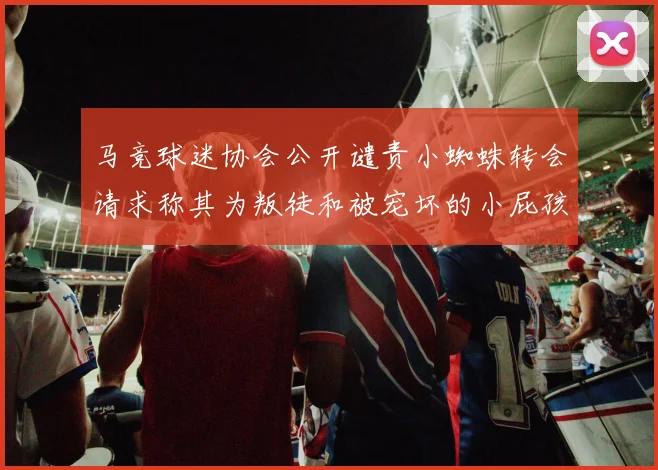 马竞球迷协会公开谴责小蜘蛛转会请求称其为叛徒和被宠坏的小屁孩