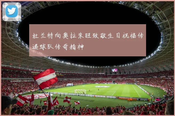 杜兰特向奥拉朱旺致敬生日祝福传递球队传奇精神