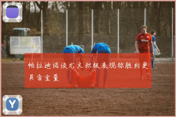 帕拉迪诺谈尤文积极表现称胜利更具含金量