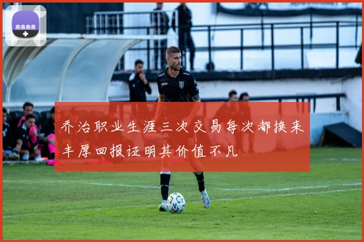 乔治职业生涯三次交易每次都换来丰厚回报证明其价值不凡