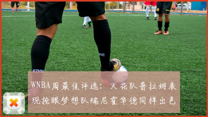 WNBA周最佳评选：火花队普拉姆表现抢眼梦想队瑞尼霍华德同样出色