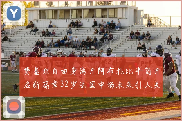 费基尔自由身离开阿布扎比半岛开启新篇章32岁法国中场未来引人关注