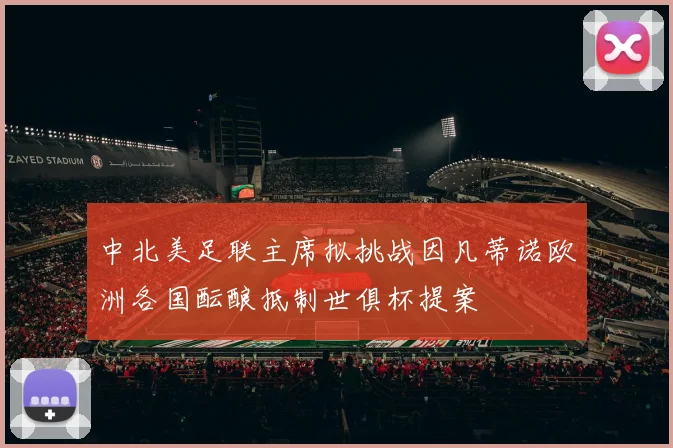 中北美足联主席拟挑战因凡蒂诺欧洲各国酝酿抵制世俱杯提案