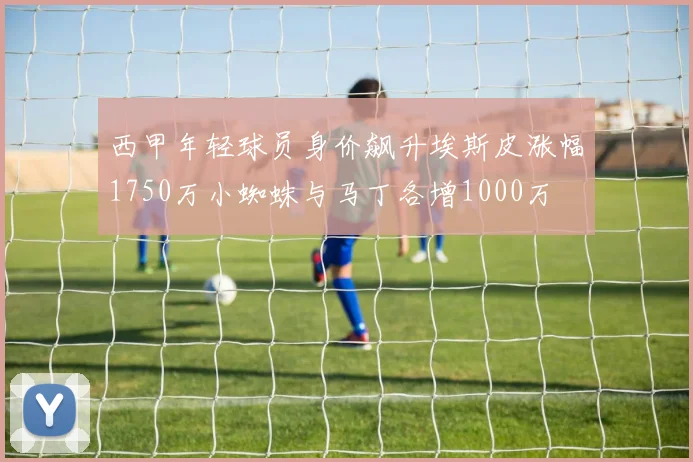 西甲年轻球员身价飙升埃斯皮涨幅1750万小蜘蛛与马丁各增1000万