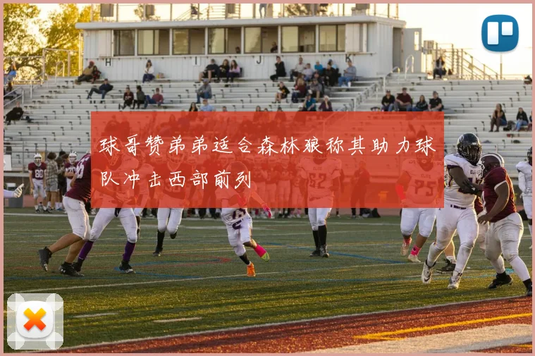 球哥赞弟弟适合森林狼称其助力球队冲击西部前列