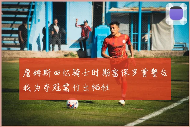詹姆斯回忆骑士时期富保罗曾警告我为夺冠需付出牺牲