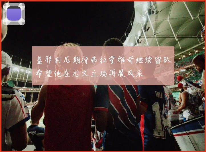 基耶利尼期待弗拉霍维奇继续留队希望他在尤文主场再展风采