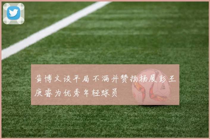 黄博文谈平局不满并赞扬杨展彭王庚睿为优秀年轻球员