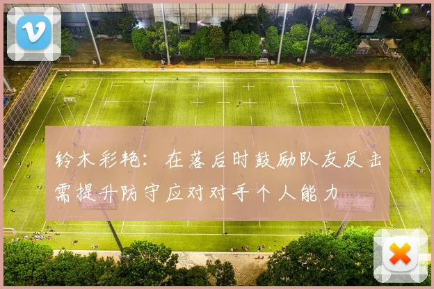 铃木彩艳：在落后时鼓励队友反击需提升防守应对对手个人能力