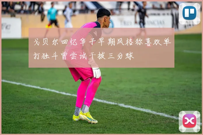 戈贝尔回忆华子早期风格称喜欢单打独斗曾尝试干拔三分球