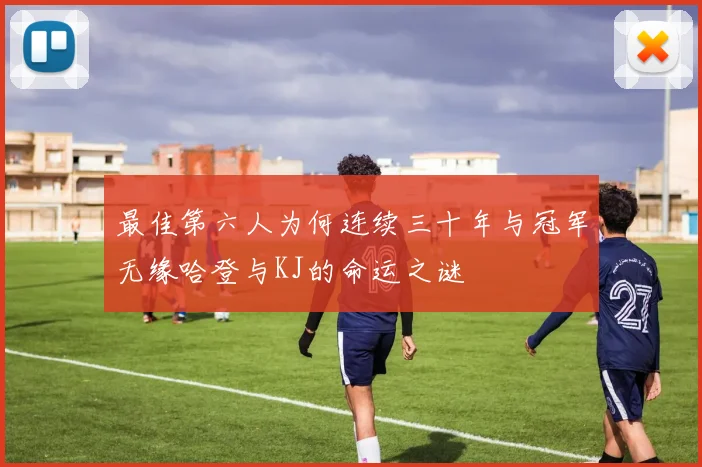 最佳第六人为何连续三十年与冠军无缘哈登与KJ的命运之谜