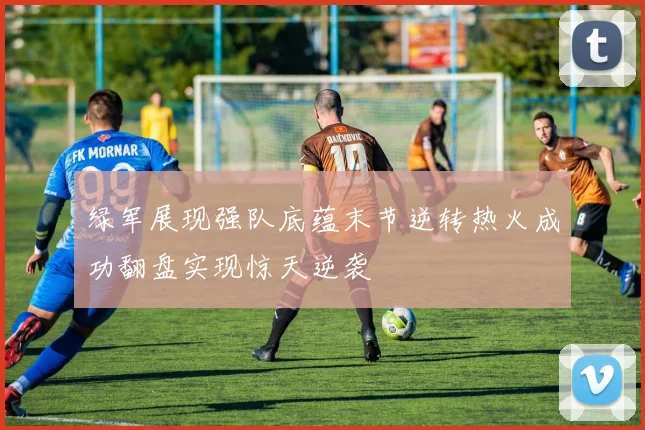 绿军展现强队底蕴末节逆转热火成功翻盘实现惊天逆袭