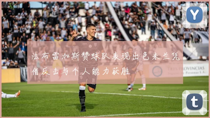 法布雷加斯赞球队表现出色米兰凭借反击与个人能力获胜
