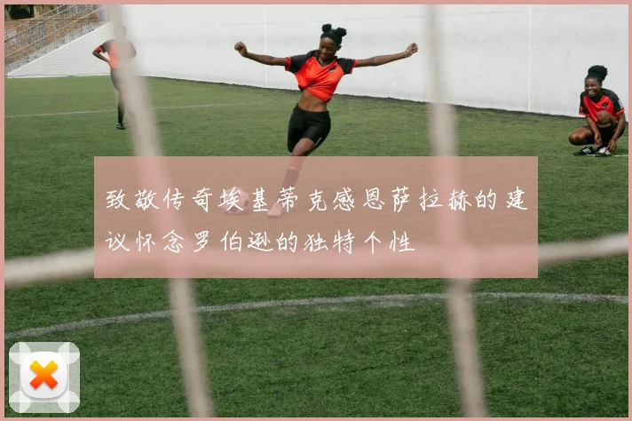 致敬传奇埃基蒂克感恩萨拉赫的建议怀念罗伯逊的独特个性