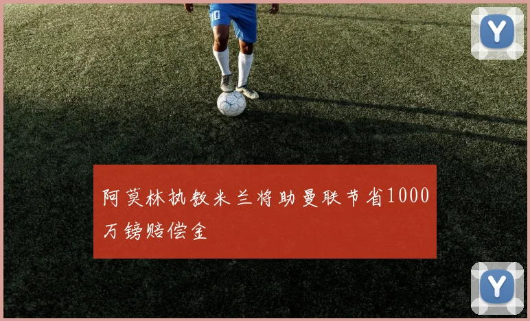 阿莫林执教米兰将助曼联节省1000万镑赔偿金