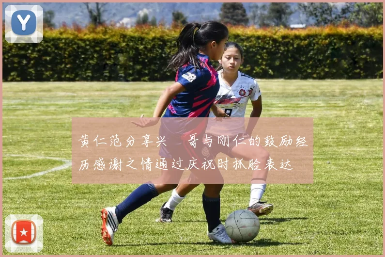 黄仁范分享兴慜哥与刚仁的鼓励经历感谢之情通过庆祝时抓脸表达