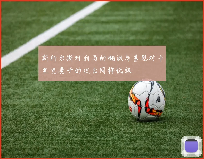 斯科尔斯对利马的嘲讽与基恩对卡里克妻子的攻击同样低级