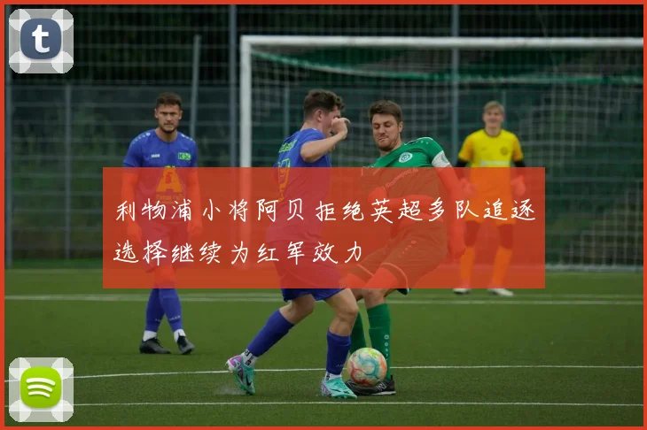 利物浦小将阿贝拒绝英超多队追逐选择继续为红军效力