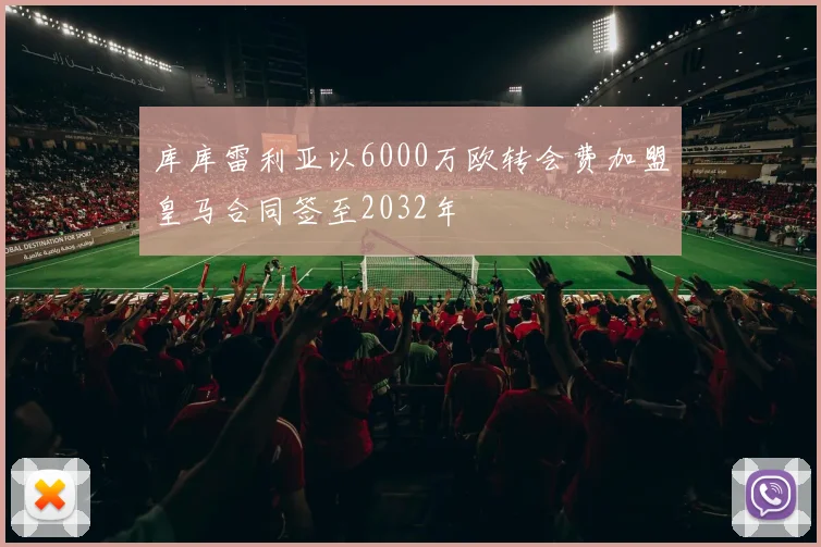 库库雷利亚以6000万欧转会费加盟皇马合同签至2032年
