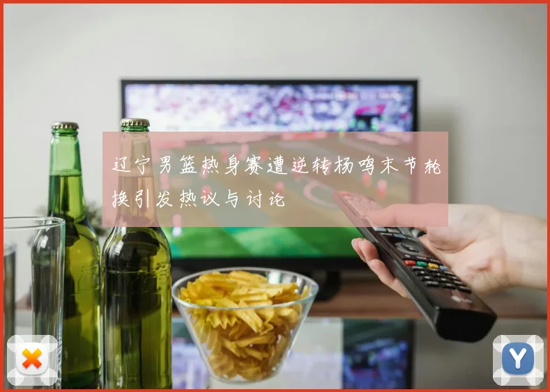 辽宁男篮热身赛遭逆转杨鸣末节轮换引发热议与讨论