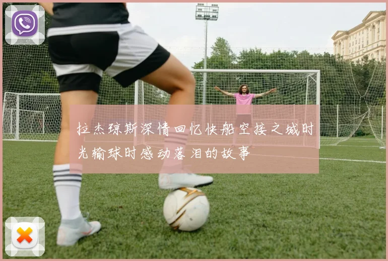 拉杰琼斯深情回忆快船空接之城时光输球时感动落泪的故事