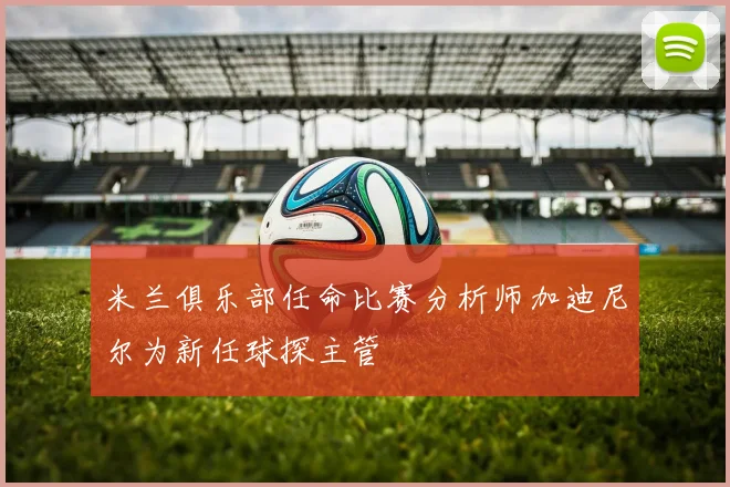 米兰俱乐部任命比赛分析师加迪尼尔为新任球探主管