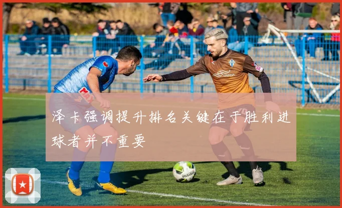 泽卡强调提升排名关键在于胜利进球者并不重要