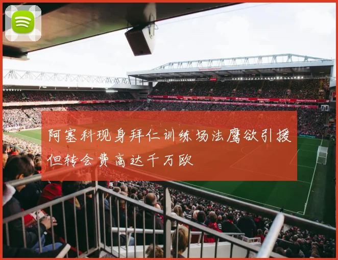 阿塞科现身拜仁训练场法鹰欲引援但转会费高达千万欧