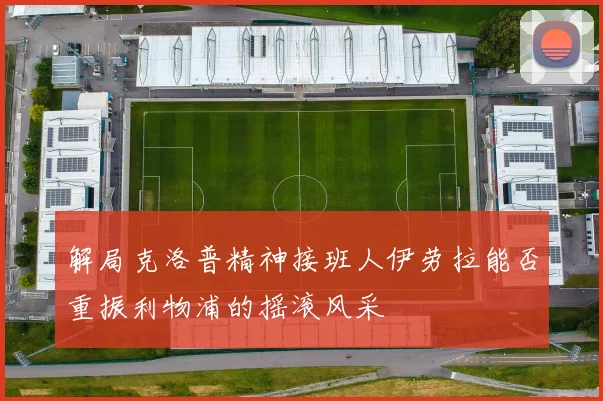 解局克洛普精神接班人伊劳拉能否重振利物浦的摇滚风采