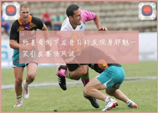 约基奇倒下后昔日好友现身邪魅一笑引发赛场风波