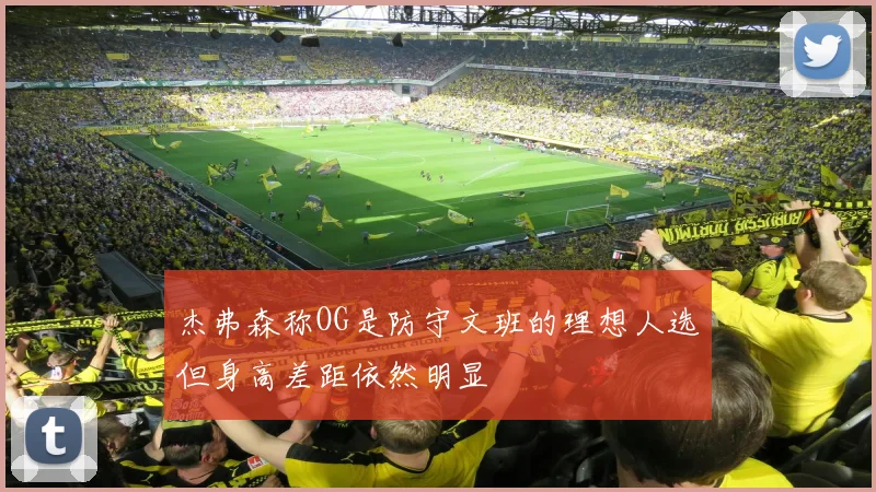 杰弗森称OG是防守文班的理想人选但身高差距依然明显