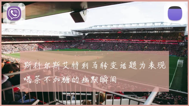 斯科尔斯艾特利马转变话题为表现喝茶不加糖的幽默瞬间