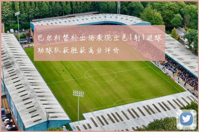 巴尔科替补出场表现出色1射1进球助球队获胜获高分评价